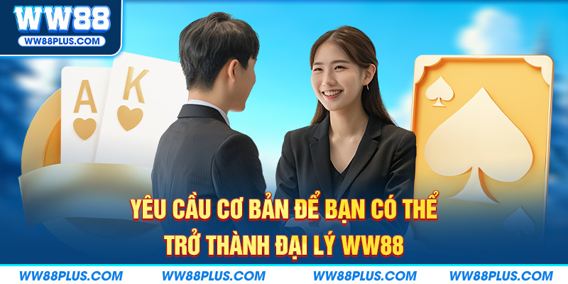 Yêu cầu cơ bản để làm đại lý WW88