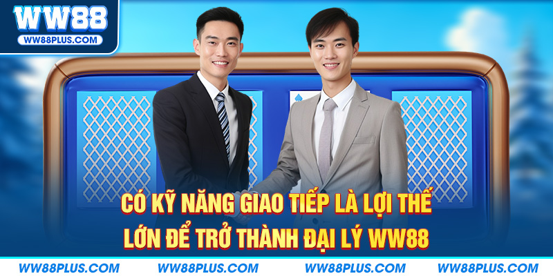 Có kỹ năng giao tiếp là lợi thế lớn để trở thành đại lý WW88