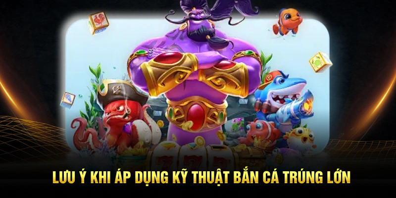 Lưu ý khi áp dụng kỹ thuật bắn cá trúng lớn
