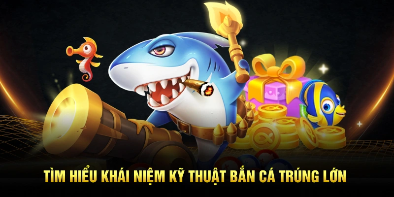 Tìm hiểu khái niệm kỹ thuật bắn cá trúng lớn
